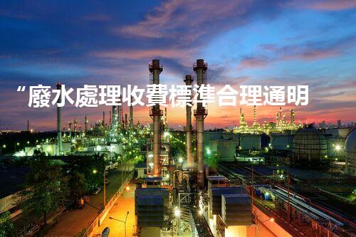 “廢水處理收費標準合理通明，助力綠色環(huán)保事業(yè)蓬勃進展”